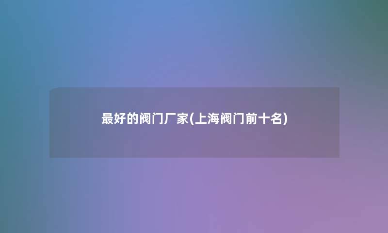 好的阀门厂家(上海阀门前十名)