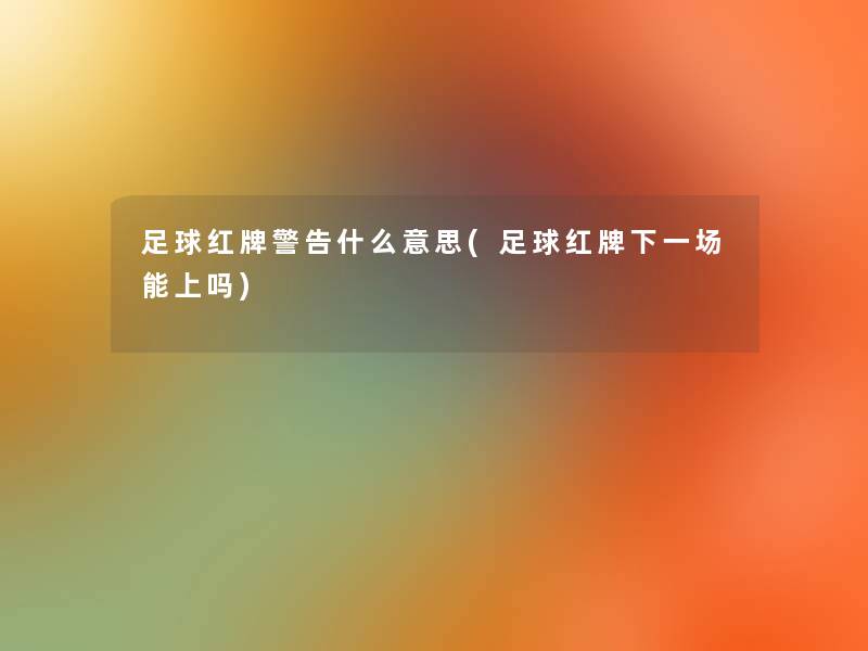 足球红牌警告什么意思(足球红牌下一场能上吗)