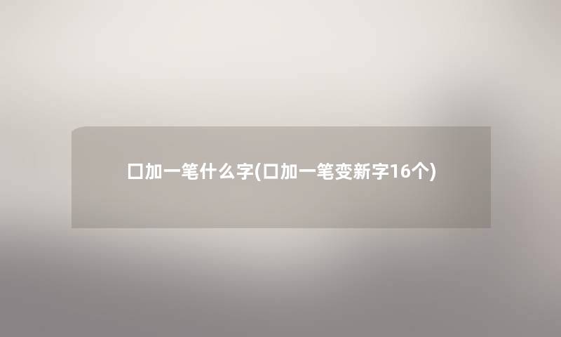 囗加一笔什么字(口加一笔变新字16个)