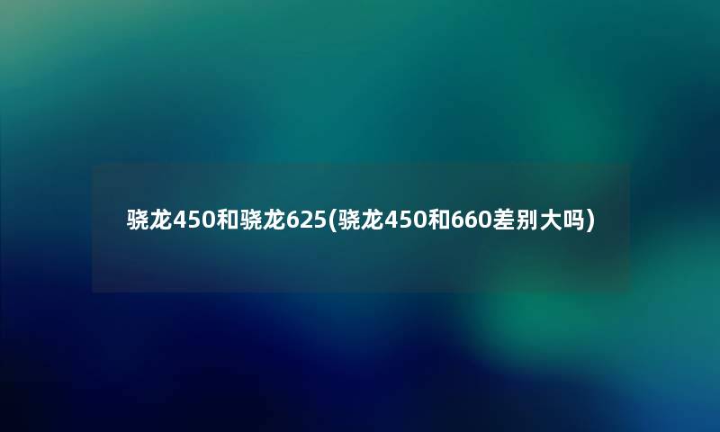 骁龙450和骁龙625(骁龙450和660差别大吗)