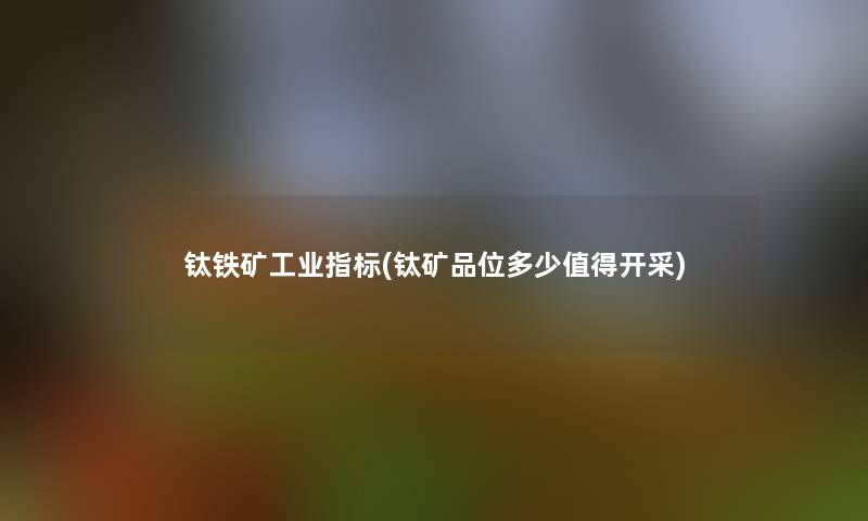 钛铁矿工业指标(钛矿品位多少值得开采)