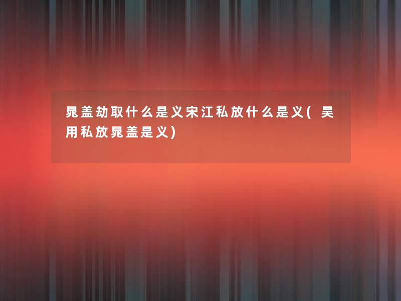 晁盖劫取什么是义宋江私放什么是义(吴用私放晁盖是义)
