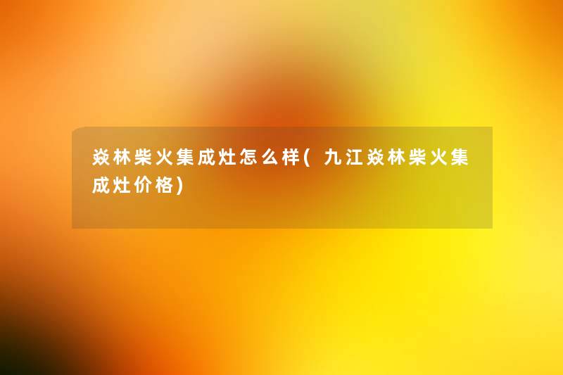 焱林柴火集成灶怎么样(九江焱林柴火集成灶价格)