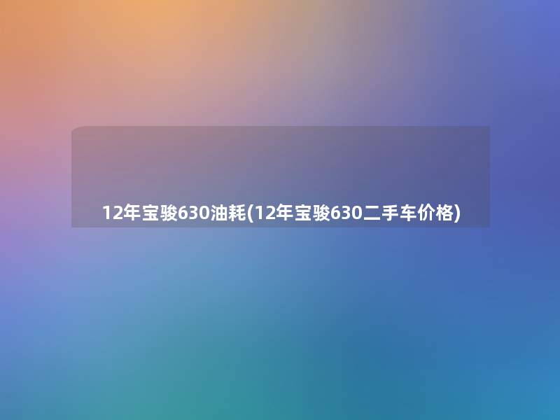 12年宝骏630油耗(12年宝骏630二手车价格)