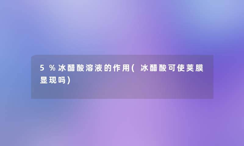 5%冰醋酸溶液的作用(冰醋酸可使荚膜显现吗)