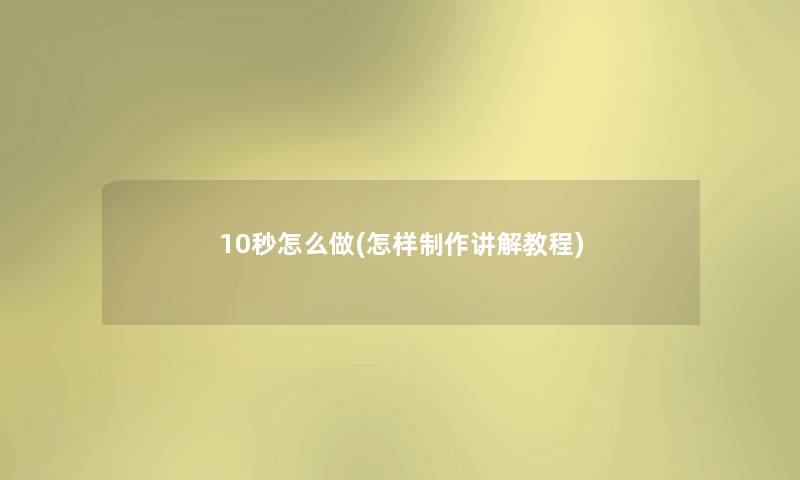 10秒怎么做(怎样制作讲解教程)