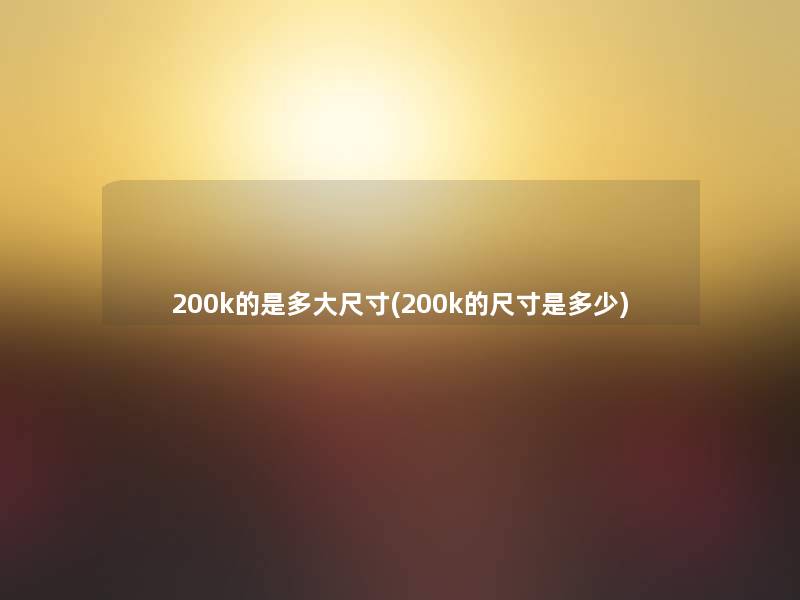 200k的是多大尺寸(200k的尺寸是多少)