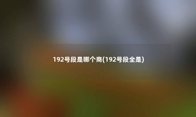 192号段是哪个商(192号段全是)