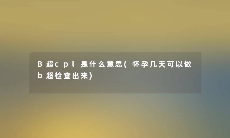 B超cpl是什么意思(怀孕几天可以做b超检查出来)