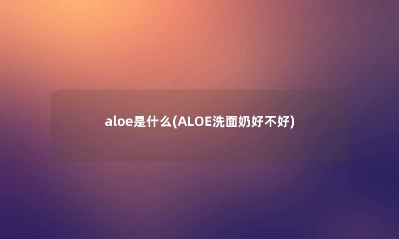 aloe是什么(ALOE洗面奶好不好)
