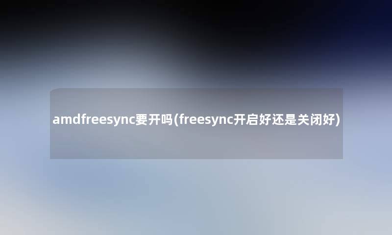 amdfreesync要开吗(freesync开启好还是关闭好)