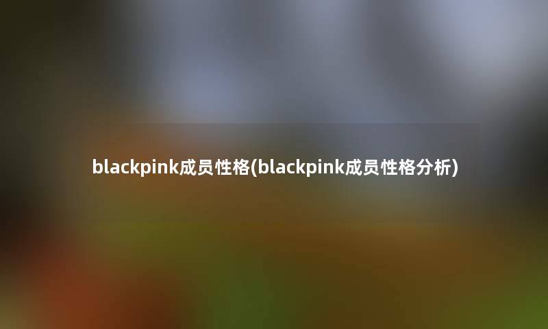 blackpink成员性格(blackpink成员性格分析)