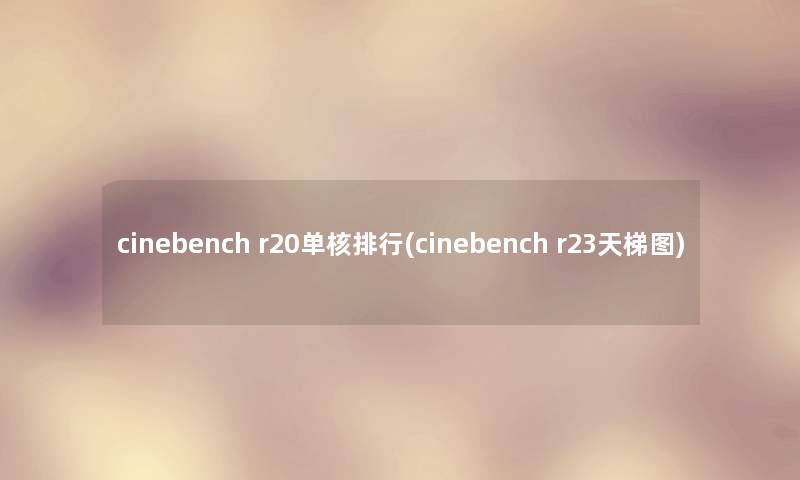 cinebench r20单核整理(cinebench r23天梯图)