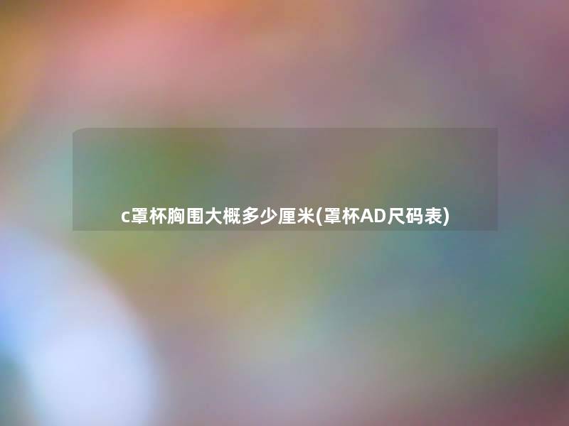 c罩杯胸围大概多少厘米(罩杯AD尺码表)