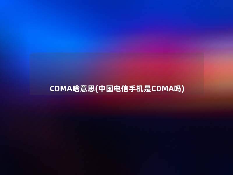 CDMA啥意思(中国电信手机是CDMA吗)