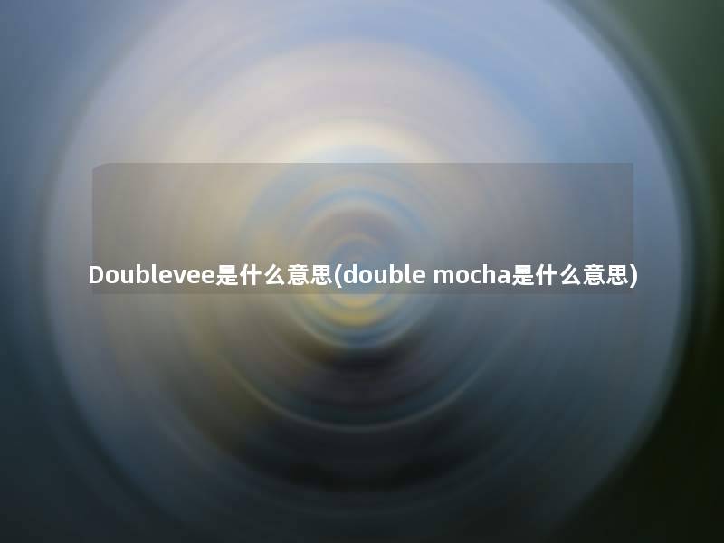 Doublevee是什么意思(double mocha是什么意思) Doublevee是什么意思(double mocha是什么意思)