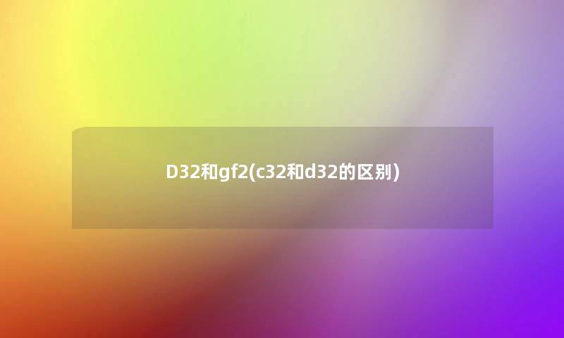 D32和gf2(c32和d32的区别)
