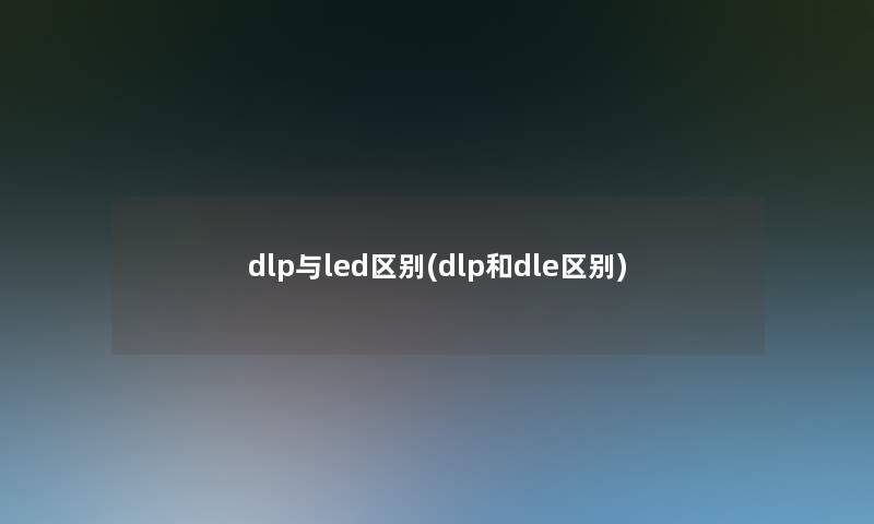 dlp与led区别(dlp和dle区别)