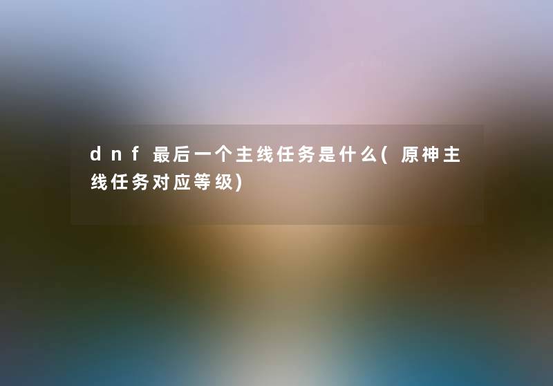 dnf后一个主线任务是什么(原神主线任务对应等级)