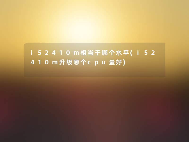 i52410m相当于哪个水平(i52410m升级哪个cpu好)