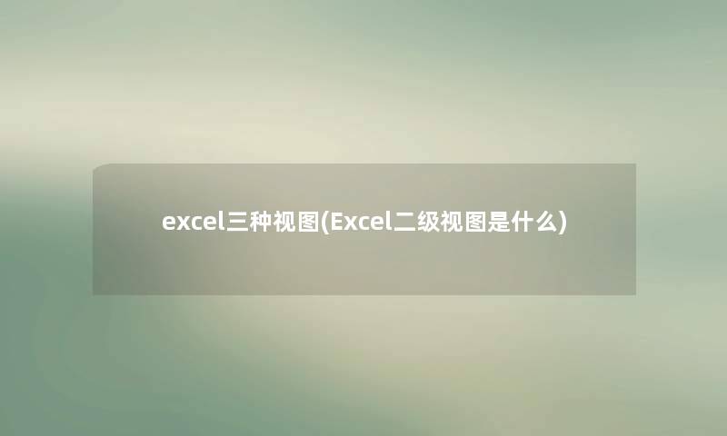 excel三种视图(Excel二级视图是什么) excel三种视图(Excel二级视图是什么)