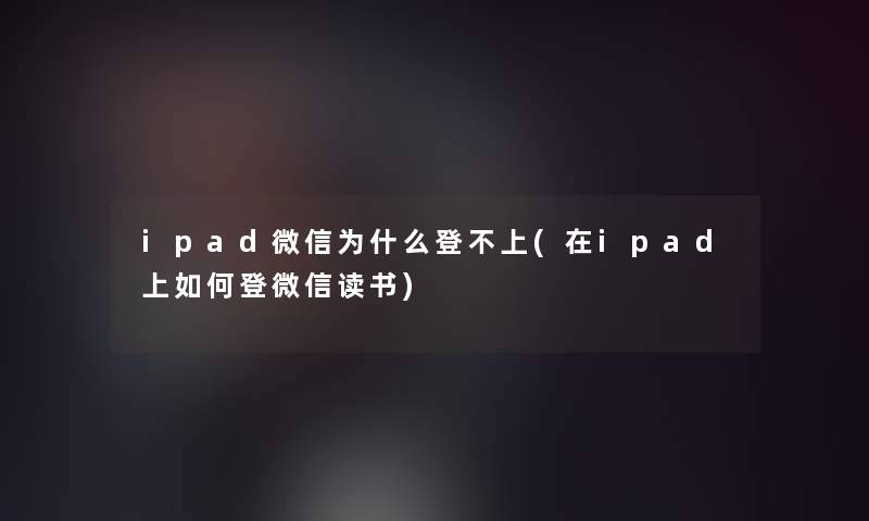 ipad微信为什么登不上(在ipad上如何登微信读书) ipad微信为什么登不上(在ipad上如何登微信读书)