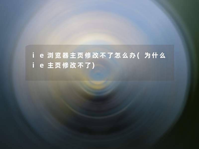 ie浏览器主页修改不了怎么办(为什么ie主页修改不了)