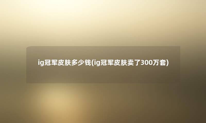 ig冠军皮肤多少钱(ig冠军皮肤卖了300万套) ig冠军皮肤多少钱(ig冠军皮肤卖了300万套)