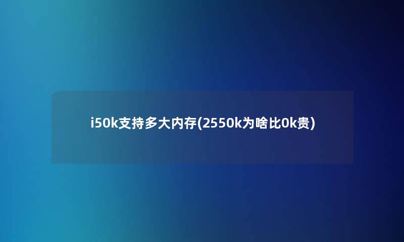 i50k支持多大内存(2550k为啥比0k贵)
