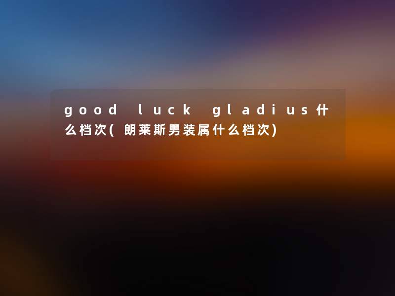 good luck gladius什么档次(朗莱斯男装属什么档次)