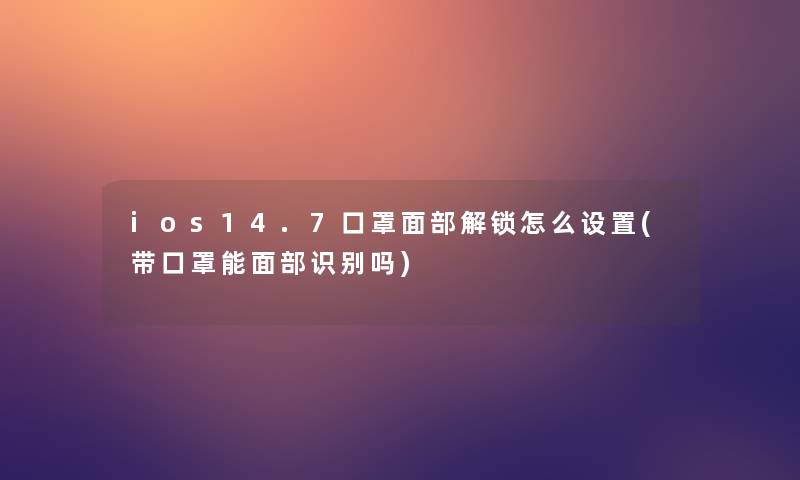 ios14.7口罩面部解锁怎么设置(带口罩能面部识别吗) ios14.7口罩面部解锁怎么设置(带口罩能面部识别吗)