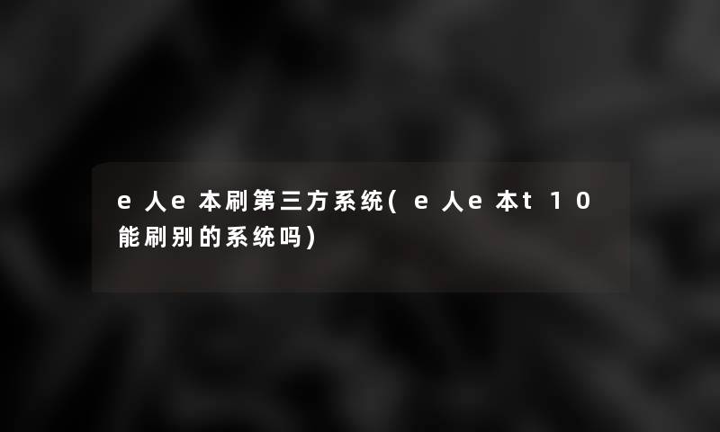 e人e本刷第三方系统(e人e本t10能刷别的系统吗) e人e本刷第三方系统(e人e本t10能刷别的系统吗)