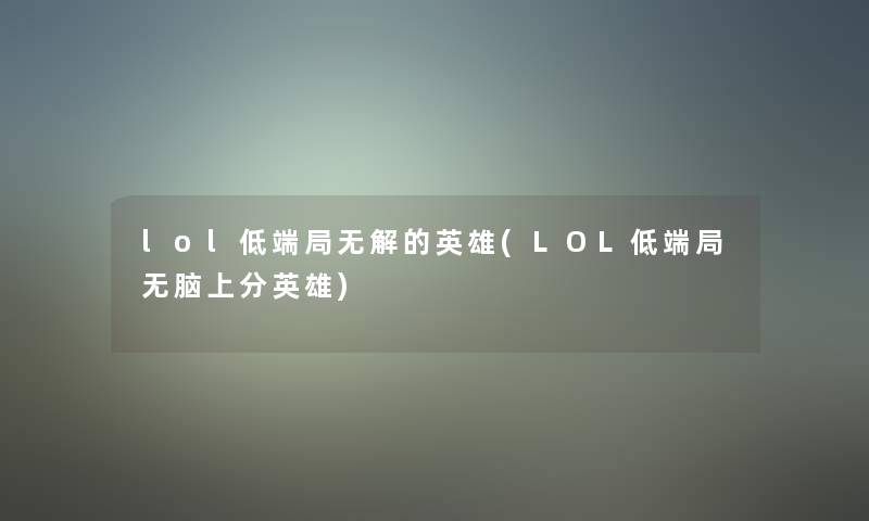 lol低端局无解的英雄(LOL低端局无脑上分英雄) lol低端局无解的英雄(LOL低端局无脑上分英雄)