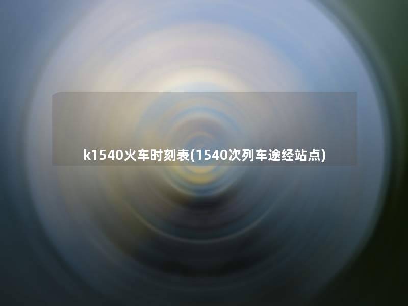 k1540火车时刻表(1540次列车途经站点) k1540火车时刻表(1540次列车途经站点)