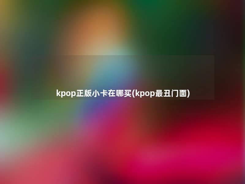 kpop正版小卡在哪买(kpop丑门面) kpop正版小卡在哪买(kpop丑门面)