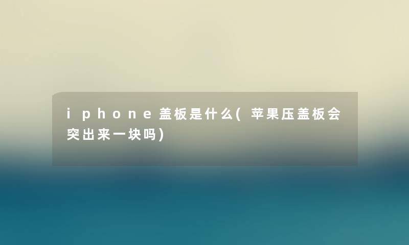 iphone盖板是什么(苹果压盖板会突出来一块吗) iphone盖板是什么(苹果压盖板会突出来一块吗)