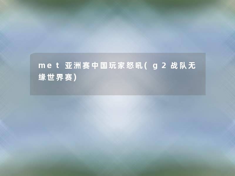 met亚洲赛中国玩家怒吼(g2战队无缘世界赛) met亚洲赛中国玩家怒吼(g2战队无缘世界赛)