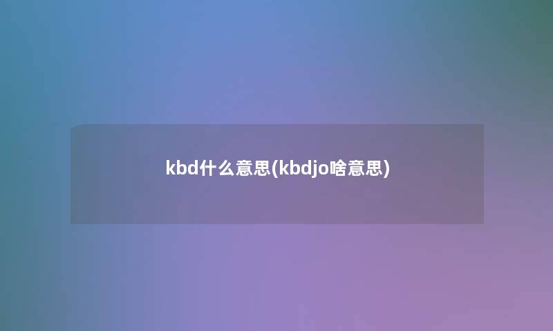kbd什么意思(kbdjo啥意思) kbd什么意思(kbdjo啥意思)