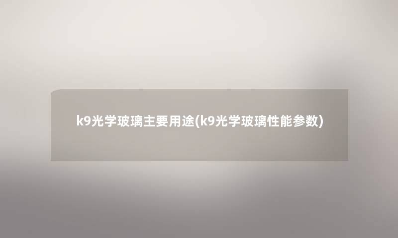 k9光学玻璃主要用途(k9光学玻璃性能参数) k9光学玻璃主要用途(k9光学玻璃性能参数)