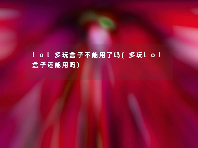 lol多玩盒子不能用了吗(多玩lol盒子还能用吗) lol多玩盒子不能用了吗(多玩lol盒子还能用吗)