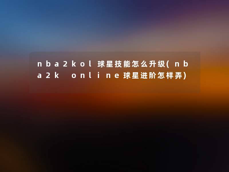 nba2kol球星技能怎么升级(nba2k online球星进阶怎样弄) nba2kol球星技能怎么升级(nba2k online球星进阶怎样弄)