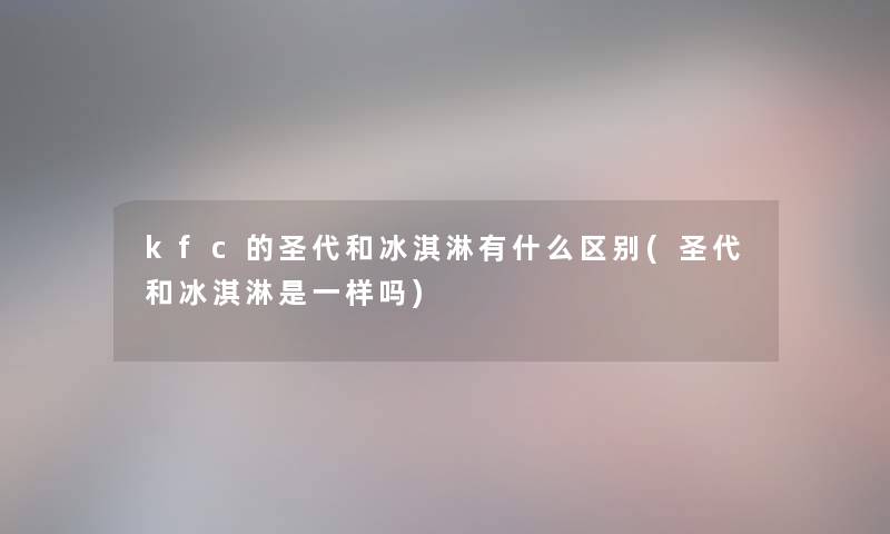 kfc的圣代和冰淇淋有什么区别(圣代和冰淇淋是一样吗) kfc的圣代和冰淇淋有什么区别(圣代和冰淇淋是一样吗)
