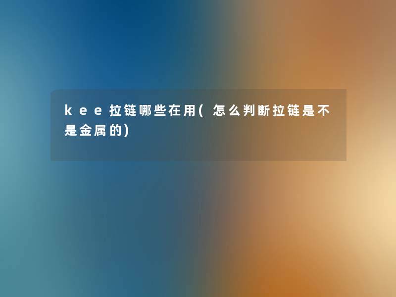 kee拉链哪些在用(怎么判断拉链是不是金属的) kee拉链哪些在用(怎么判断拉链是不是金属的)