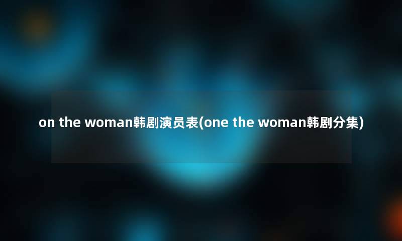 on the woman韩剧演员表(one the woman韩剧分集) on the woman韩剧演员表(one the woman韩剧分集)