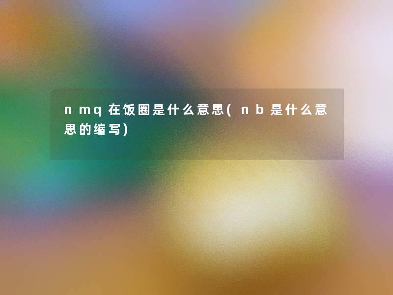 nmq在饭圈是什么意思(nb是什么意思的缩写) nmq在饭圈是什么意思(nb是什么意思的缩写)