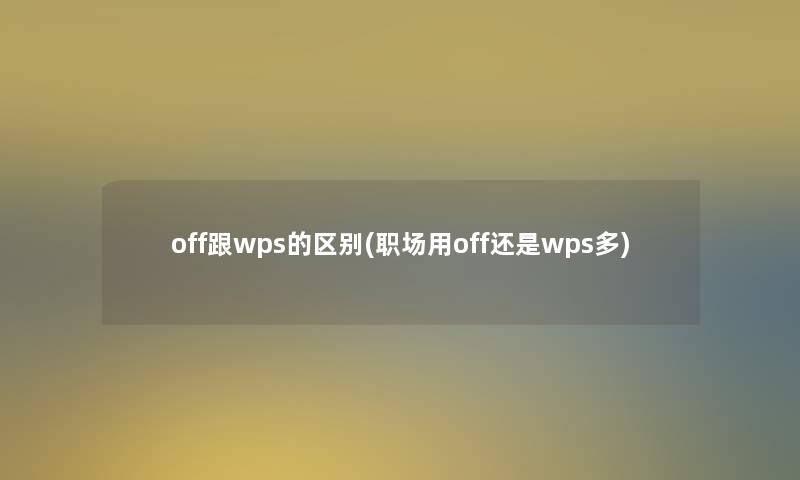 off跟wps的区别(职场用off还是wps多) off跟wps的区别(职场用off还是wps多)