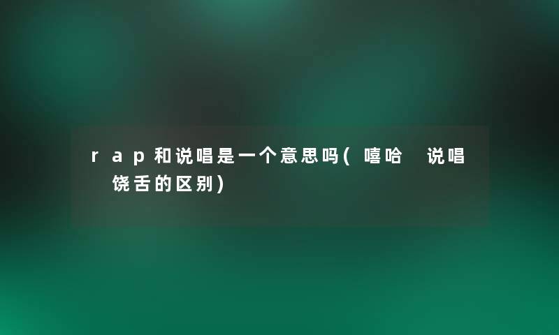 rap和说唱是一个意思吗(嘻哈 说唱 饶舌的区别) rap和说唱是一个意思吗(嘻哈 说唱 饶舌的区别)