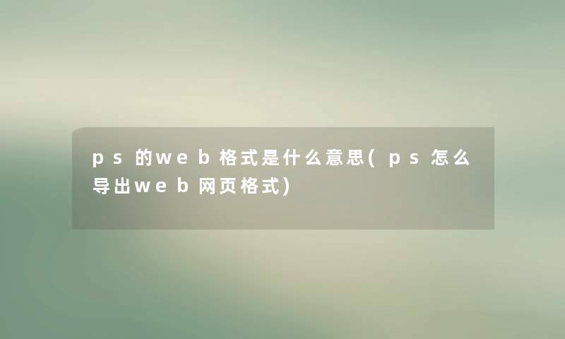 ps的web格式是什么意思(ps怎么导出web网页格式) ps的web格式是什么意思(ps怎么导出web网页格式)