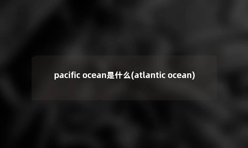 pacific ocean是什么(atlantic ocean) pacific ocean是什么(atlantic ocean)