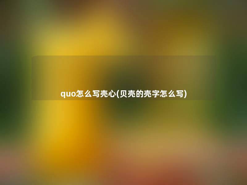 quo怎么写壳心(贝壳的壳字怎么写)